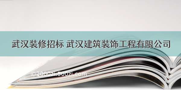 武汉装修招标 武汉建筑装饰工程有限公司