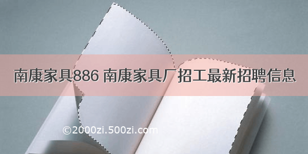 南康家具886 南康家具厂招工最新招聘信息