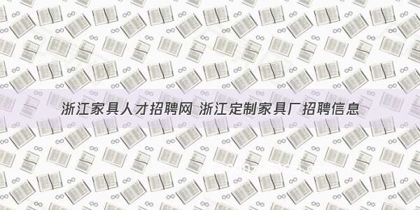 浙江家具人才招聘网 浙江定制家具厂招聘信息