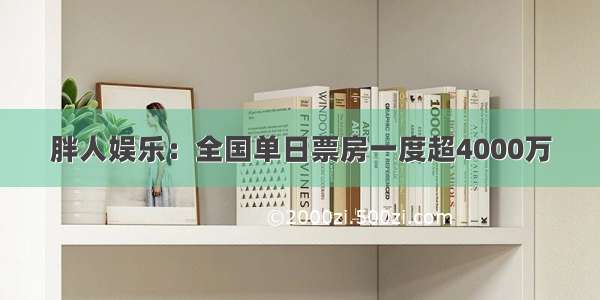 胖人娱乐：全国单日票房一度超4000万