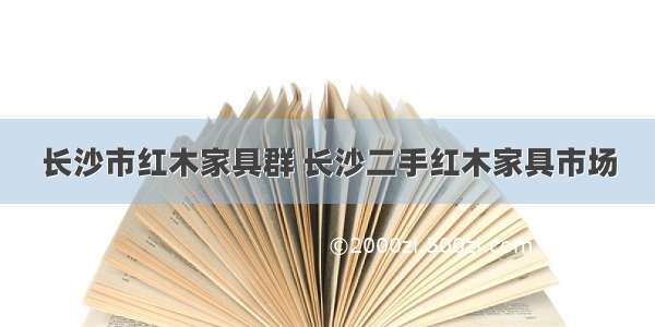 长沙市红木家具群 长沙二手红木家具市场