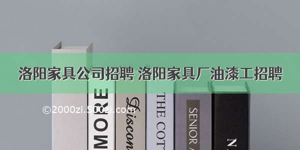 洛阳家具公司招聘 洛阳家具厂油漆工招聘