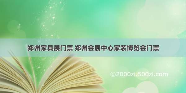 郑州家具展门票 郑州会展中心家装博览会门票