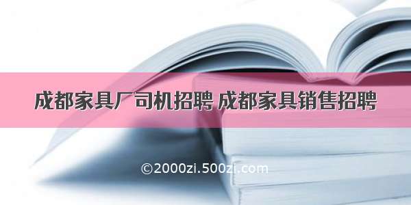 成都家具厂司机招聘 成都家具销售招聘