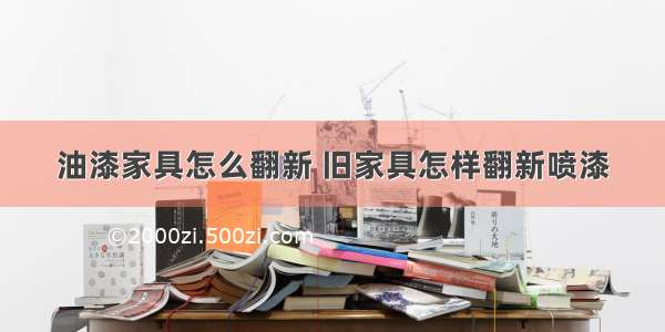 油漆家具怎么翻新 旧家具怎样翻新喷漆