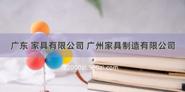 广东 家具有限公司 广州家具制造有限公司