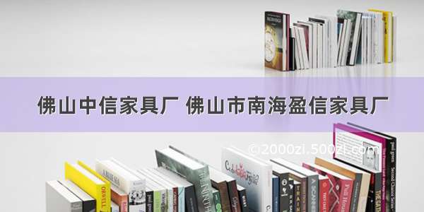 佛山中信家具厂 佛山市南海盈信家具厂