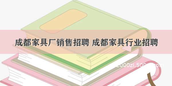 成都家具厂销售招聘 成都家具行业招聘