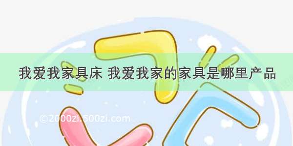 我爱我家具床 我爱我家的家具是哪里产品