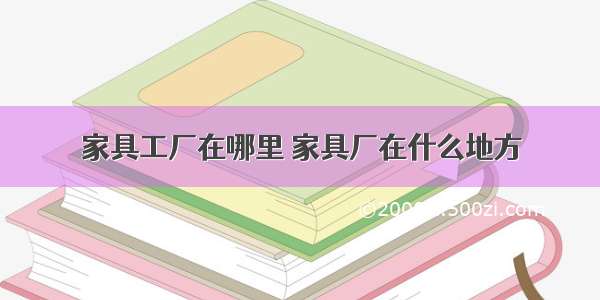 家具工厂在哪里 家具厂在什么地方