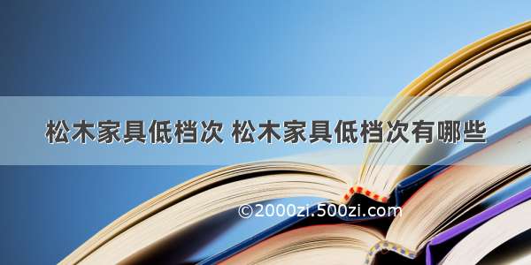 松木家具低档次 松木家具低档次有哪些