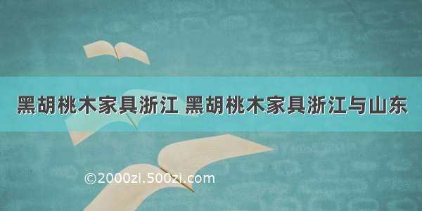 黑胡桃木家具浙江 黑胡桃木家具浙江与山东