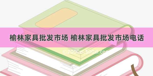 榆林家具批发市场 榆林家具批发市场电话