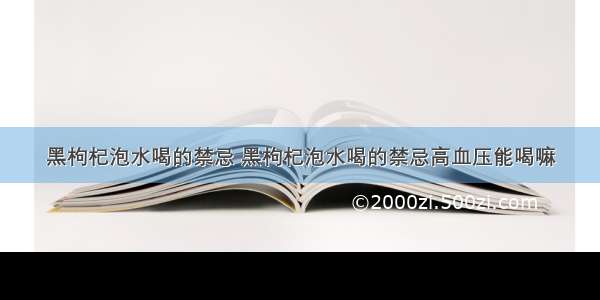 黑枸杞泡水喝的禁忌 黑枸杞泡水喝的禁忌高血压能喝嘛