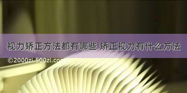 视力矫正方法都有哪些 矫正视力有什么方法