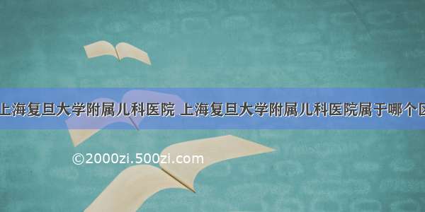 上海复旦大学附属儿科医院 上海复旦大学附属儿科医院属于哪个区