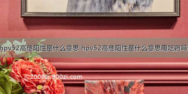 hpv52高危阳性是什么意思 hpv52高危阳性是什么意思用吃药吗?