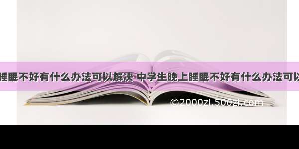 晚上睡眠不好有什么办法可以解决 中学生晚上睡眠不好有什么办法可以解决