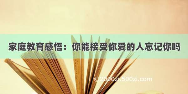 家庭教育感悟：你能接受你爱的人忘记你吗