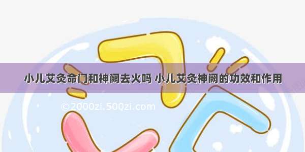 小儿艾灸命门和神阙去火吗 小儿艾灸神阙的功效和作用