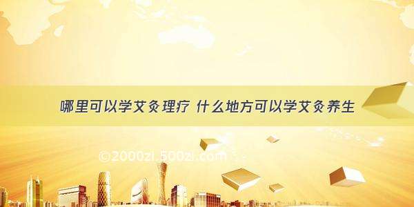 哪里可以学艾灸理疗 什么地方可以学艾灸养生