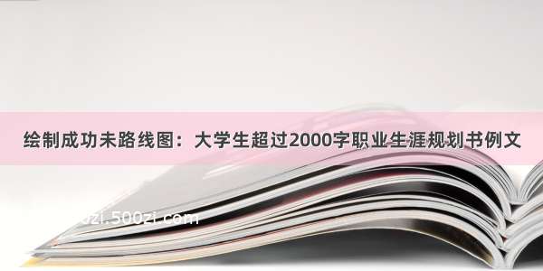 绘制成功未路线图：大学生超过2000字职业生涯规划书例文