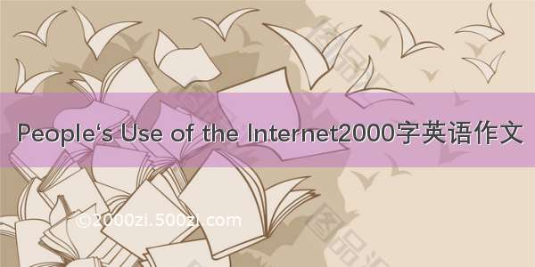 People‘s Use of the Internet2000字英语作文