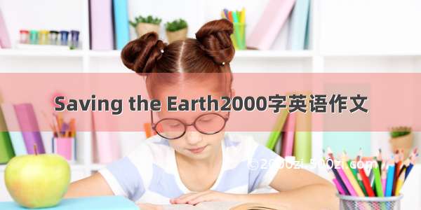 Saving the Earth2000字英语作文