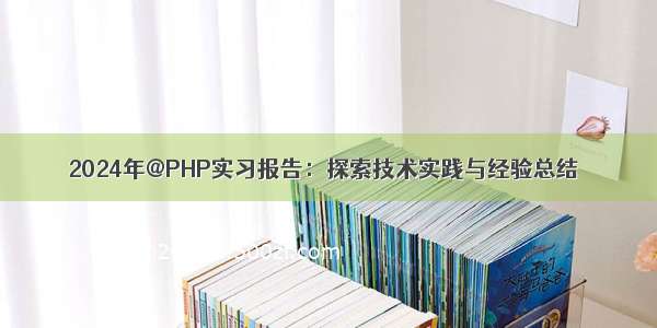 2024年@PHP实习报告：探索技术实践与经验总结