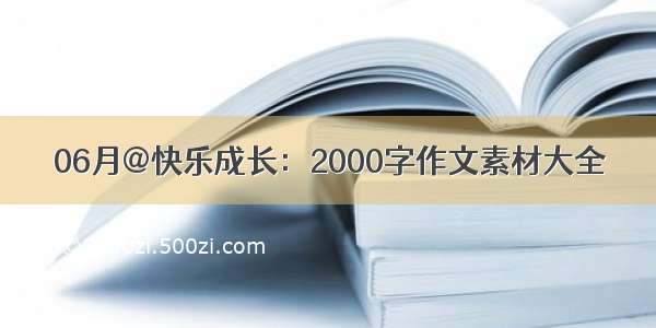 06月@快乐成长：2000字作文素材大全