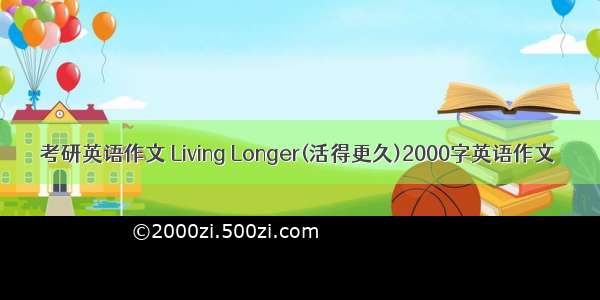 考研英语作文 Living Longer(活得更久)2000字英语作文