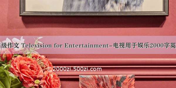 英语四级作文 Television for Entertainment-电视用于娱乐2000字英语作文