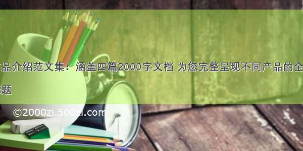 详尽商品介绍范文集：涵盖四篇2000字文档 为您完整呈现不同产品的全面介绍

这个标题