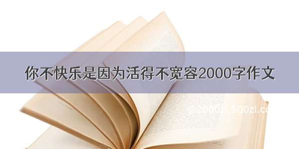 你不快乐是因为活得不宽容2000字作文