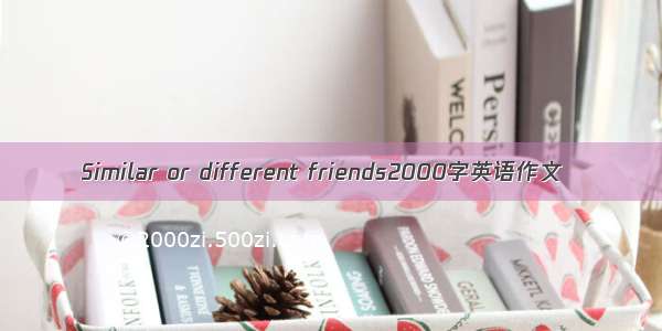 Similar or different friends2000字英语作文