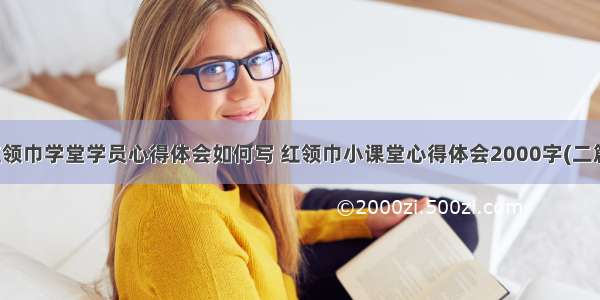 红领巾学堂学员心得体会如何写 红领巾小课堂心得体会2000字(二篇)