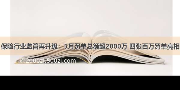 保险行业监管再升级：5月罚单总额超2000万 四张百万罚单亮相