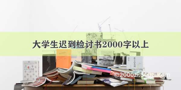 大学生迟到检讨书2000字以上