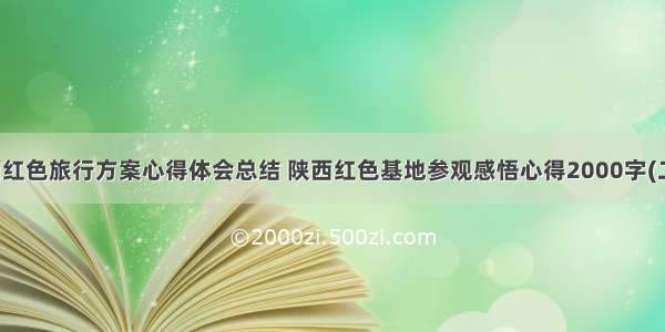 陕西红色旅行方案心得体会总结 陕西红色基地参观感悟心得2000字(二篇)