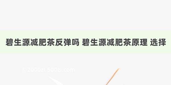 碧生源减肥茶反弹吗 碧生源减肥茶原理 选择