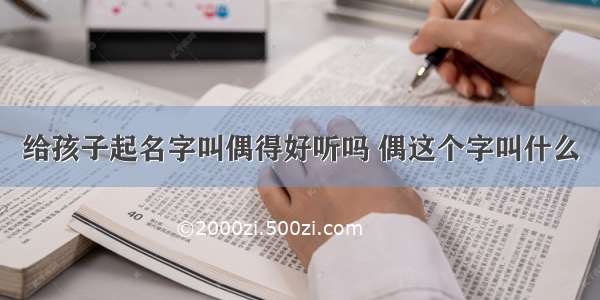 给孩子起名字叫偶得好听吗 偶这个字叫什么