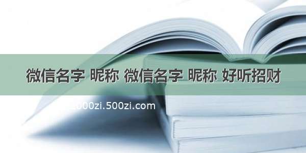 微信名字 昵称 微信名字 昵称 好听招财