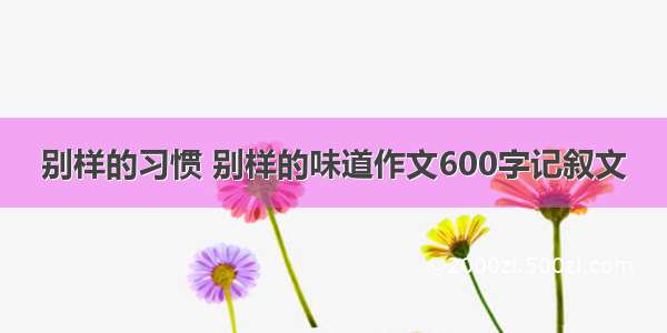 别样的习惯 别样的味道作文600字记叙文