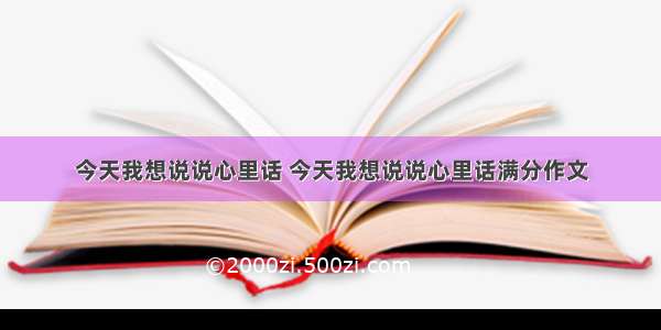 今天我想说说心里话 今天我想说说心里话满分作文