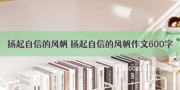 扬起自信的风帆 扬起自信的风帆作文600字