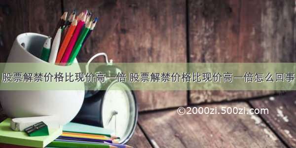 股票解禁价格比现价高一倍 股票解禁价格比现价高一倍怎么回事