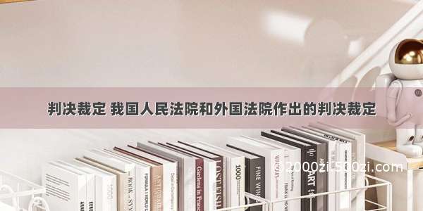 判决裁定 我国人民法院和外国法院作出的判决裁定