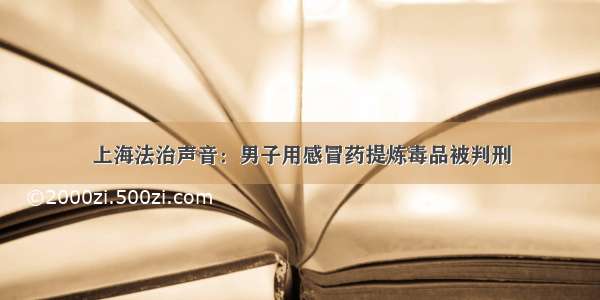 上海法治声音：男子用感冒药提炼毒品被判刑