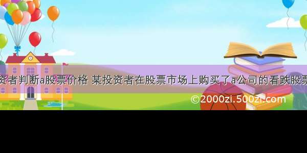 某投资者判断a股票价格 某投资者在股票市场上购买了a公司的看跌股票期权