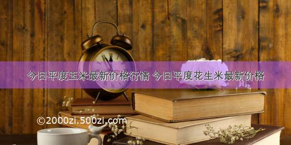 今日平度玉米最新价格行情 今日平度花生米最新价格